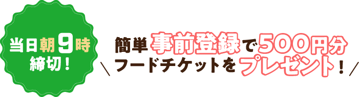 当日朝9時締切！簡単事前登録で500円分フードチケットをプレゼント！