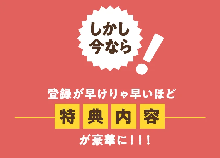 しかも今なら登録が早けりゃ早いほど特典内容が豪華に